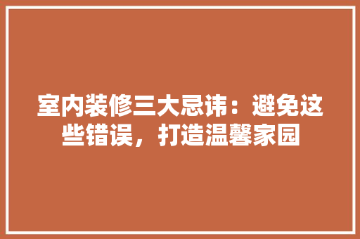 室内装修三大忌讳：避免这些错误，打造温馨家园 现代风格装饰