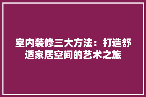 室内装修三大方法：打造舒适家居空间的艺术之旅 现代风格装饰