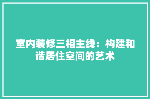 室内装修三相主线：构建和谐居住空间的艺术 现代风格装饰