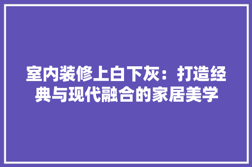 室内装修上白下灰：打造经典与现代融合的家居美学 现代风格装饰
