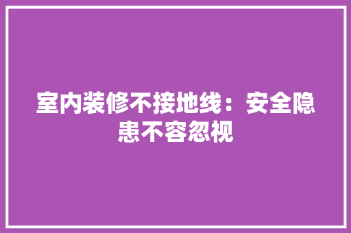 室内装修不接地线：安全隐患不容忽视 现代风格装饰