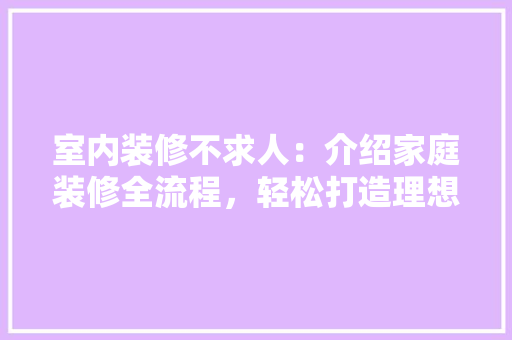 室内装修不求人：介绍家庭装修全流程，轻松打造理想家园 现代风格装饰