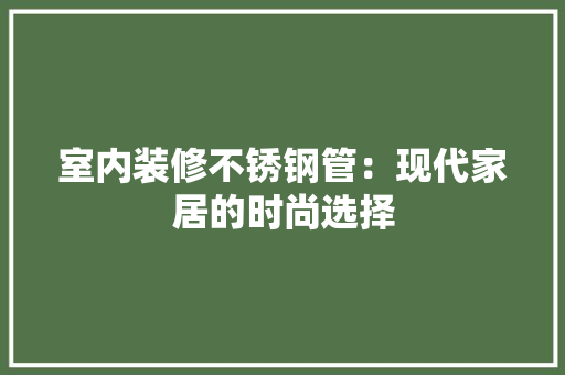 室内装修不锈钢管：现代家居的时尚选择 现代风格装饰