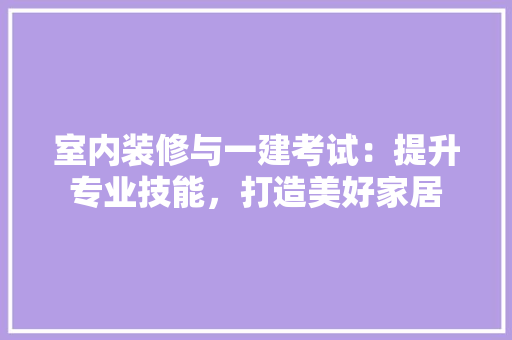室内装修与一建考试：提升专业技能，打造美好家居