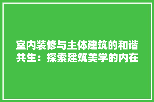 室内装修与主体建筑的和谐共生：探索建筑美学的内在关联 现代风格装饰