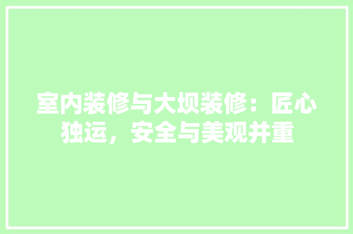 室内装修与大坝装修：匠心独运，安全与美观并重 现代风格装饰