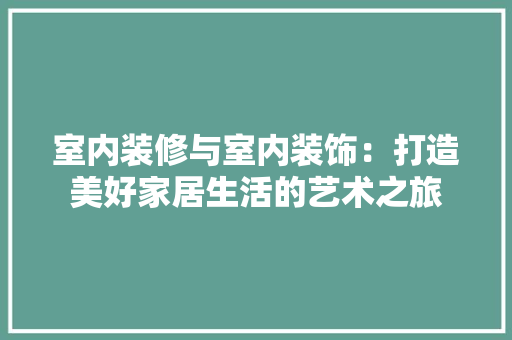 室内装修与室内装饰：打造美好家居生活的艺术之旅 现代风格装饰