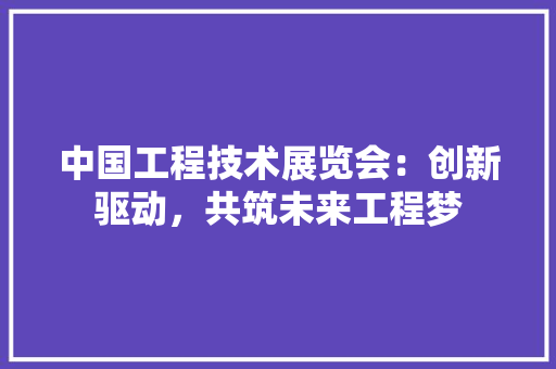 中国工程技术展览会：创新驱动，共筑未来工程梦