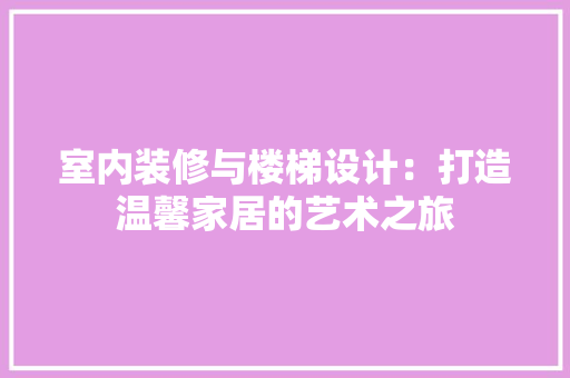 室内装修与楼梯设计：打造温馨家居的艺术之旅