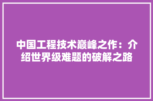 中国工程技术巅峰之作：介绍世界级难题的破解之路 家居装修