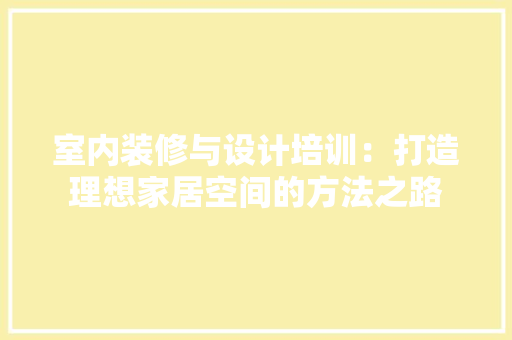 室内装修与设计培训：打造理想家居空间的方法之路