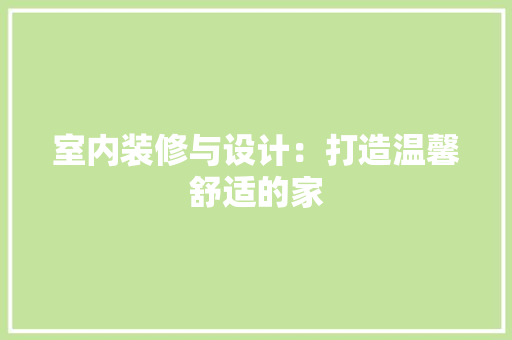 室内装修与设计：打造温馨舒适的家 现代风格装饰