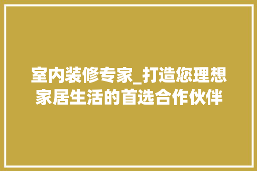 室内装修专家_打造您理想家居生活的首选合作伙伴 现代风格装饰