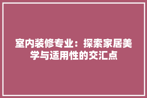 室内装修专业：探索家居美学与适用性的交汇点 现代风格装饰
