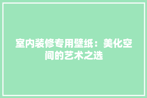 室内装修专用壁纸：美化空间的艺术之选 现代风格装饰