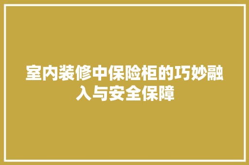 室内装修中保险柜的巧妙融入与安全保障
