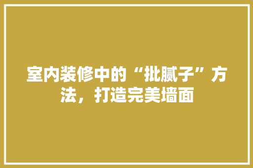 室内装修中的“批腻子”方法，打造完美墙面 现代风格装饰