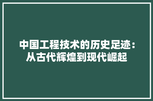 中国工程技术的历史足迹：从古代辉煌到现代崛起 家居装修