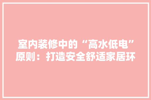 室内装修中的“高水低电”原则：打造安全舒适家居环境的方法 现代风格装饰