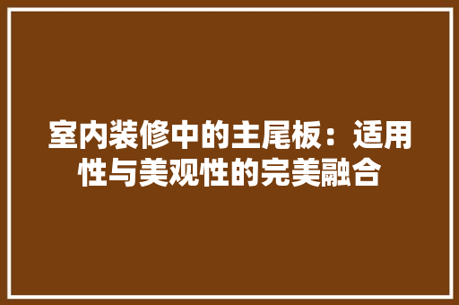室内装修中的主尾板：适用性与美观性的完美融合 现代风格装饰