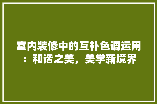 室内装修中的互补色调运用：和谐之美，美学新境界