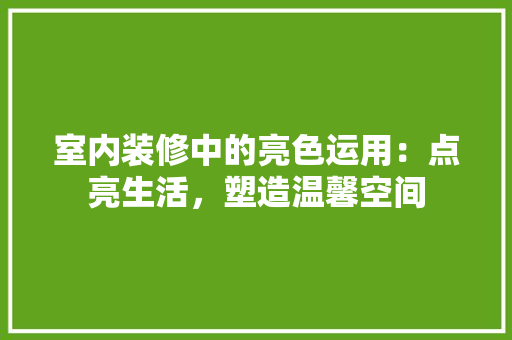 室内装修中的亮色运用：点亮生活，塑造温馨空间 现代风格装饰