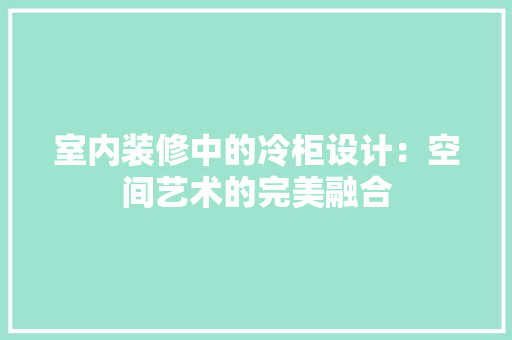 室内装修中的冷柜设计：空间艺术的完美融合
