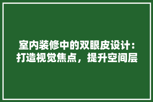 室内装修中的双眼皮设计：打造视觉焦点，提升空间层次 现代风格装饰
