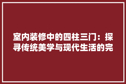 室内装修中的四柱三门：探寻传统美学与现代生活的完美融合 现代风格装饰