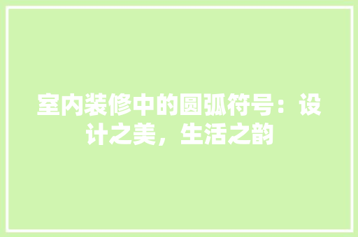 室内装修中的圆弧符号：设计之美，生活之韵 现代风格装饰