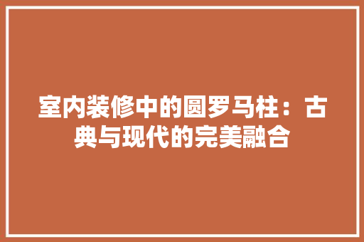 室内装修中的圆罗马柱：古典与现代的完美融合 现代风格装饰