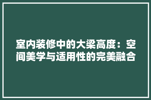 室内装修中的大梁高度：空间美学与适用性的完美融合 现代风格装饰