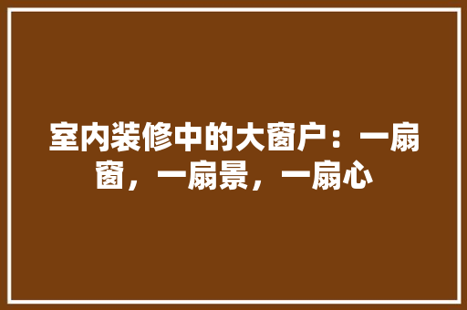 室内装修中的大窗户：一扇窗，一扇景，一扇心 现代风格装饰