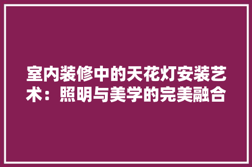 室内装修中的天花灯安装艺术：照明与美学的完美融合 现代风格装饰