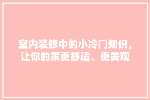 室内装修中的小冷门知识，让你的家更舒适、更美观 现代风格装饰