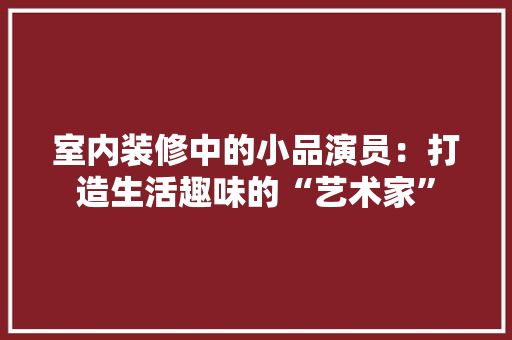 室内装修中的小品演员：打造生活趣味的“艺术家” 现代风格装饰