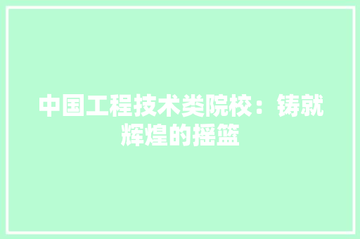 中国工程技术类院校：铸就辉煌的摇篮