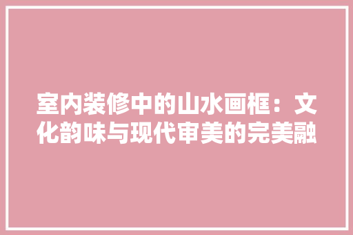 室内装修中的山水画框：文化韵味与现代审美的完美融合 现代风格装饰