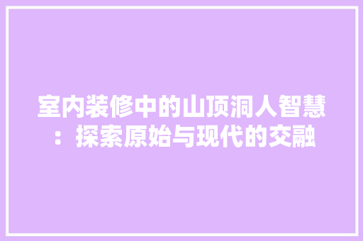 室内装修中的山顶洞人智慧：探索原始与现代的交融 现代风格装饰