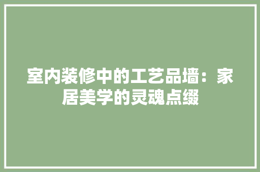 室内装修中的工艺品墙：家居美学的灵魂点缀 现代风格装饰