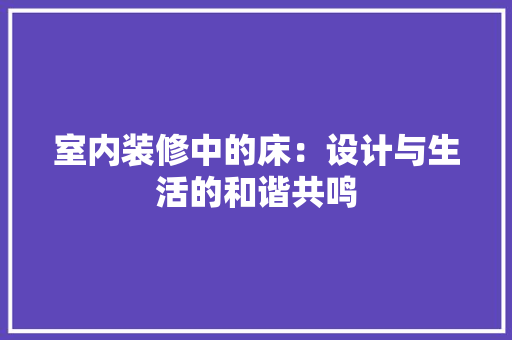室内装修中的床：设计与生活的和谐共鸣 现代风格装饰