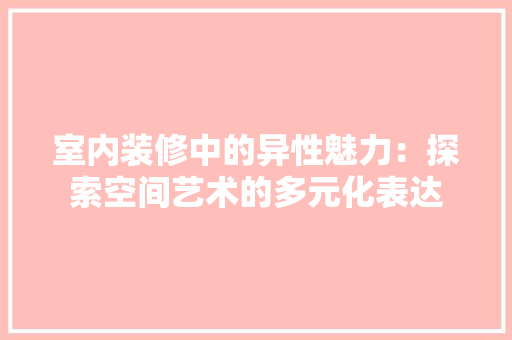 室内装修中的异性魅力：探索空间艺术的多元化表达 现代风格装饰