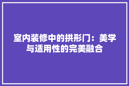 室内装修中的拱形门：美学与适用性的完美融合 现代风格装饰