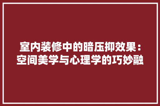 室内装修中的暗压抑效果：空间美学与心理学的巧妙融合 现代风格装饰