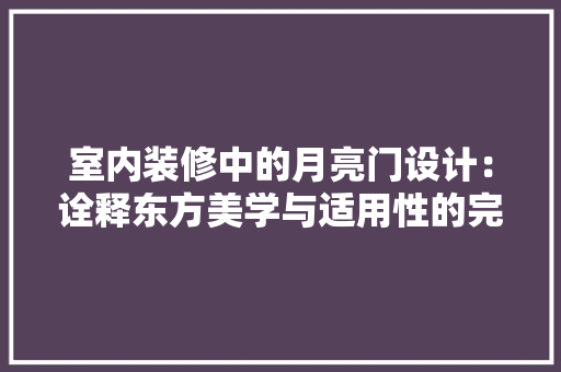 室内装修中的月亮门设计：诠释东方美学与适用性的完美融合 现代风格装饰