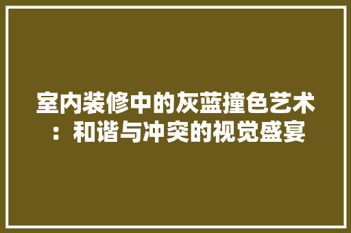 室内装修中的灰蓝撞色艺术：和谐与冲突的视觉盛宴