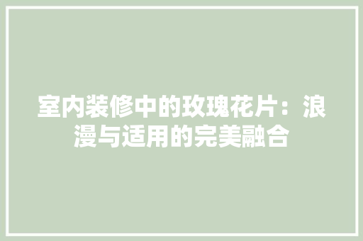 室内装修中的玫瑰花片：浪漫与适用的完美融合