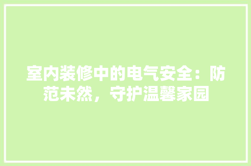 室内装修中的电气安全：防范未然，守护温馨家园 现代风格装饰