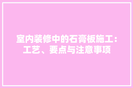 室内装修中的石膏板施工：工艺、要点与注意事项 现代风格装饰