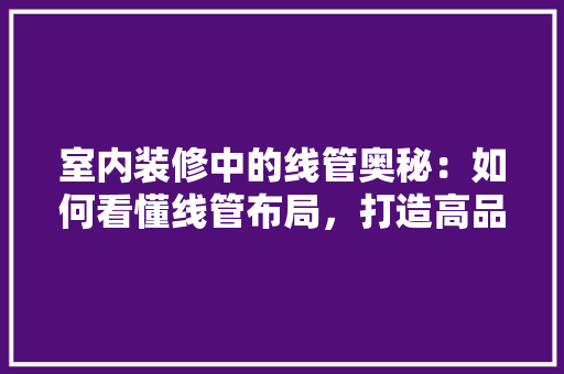 室内装修中的线管奥秘：如何看懂线管布局，打造高品质家居环境 现代风格装饰